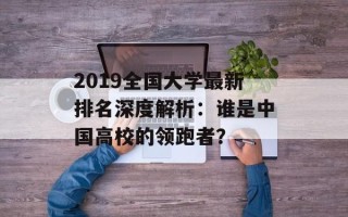 2019全国大学最新排名深度解析：谁是中国高校的领跑者？