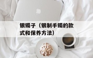 银镯子（银制手镯的款式和保养方法）