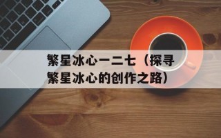 繁星冰心一二七（探寻繁星冰心的创作之路）