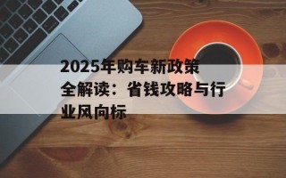 2025年购车新政策全解读：省钱攻略与行业风向标