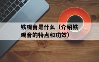 铁观音是什么（介绍铁观音的特点和功效）