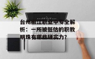台州椒江职业中专全解析：一所被低估的职教明珠有哪些硬实力？