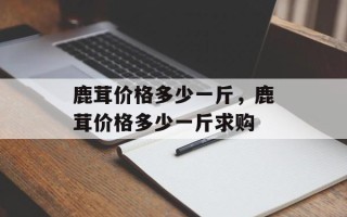 鹿茸价格多少一斤，鹿茸价格多少一斤求购