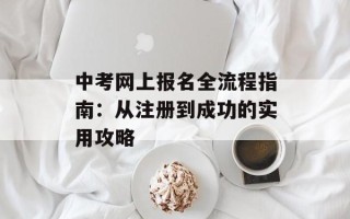 中考网上报名全流程指南：从注册到成功的实用攻略