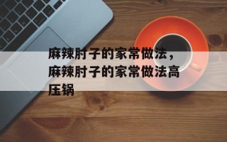 麻辣肘子的家常做法，麻辣肘子的家常做法高压锅