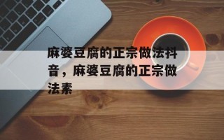 麻婆豆腐的正宗做法抖音，麻婆豆腐的正宗做法素
