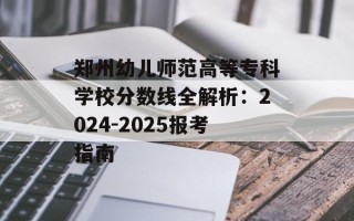 郑州幼儿师范高等专科学校分数线全解析：2024-2025报考指南
