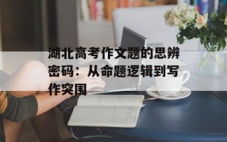 湖北高考作文题的思辨密码：从命题逻辑到写作突围
