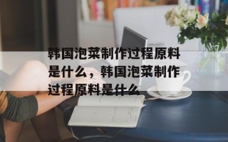 韩国泡菜制作过程原料是什么，韩国泡菜制作过程原料是什么