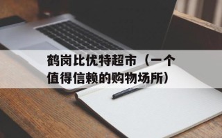 鹤岗比优特超市（一个值得信赖的购物场所）