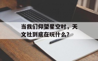 当我们仰望星空时，天文社到底在玩什么？