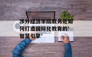 涉外经济学院教务处如何打造国际化教育的'智慧引擎'