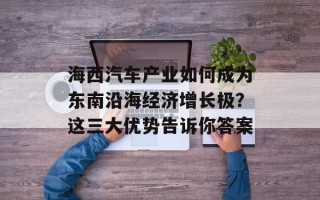 海西汽车产业如何成为东南沿海经济增长极？这三大优势告诉你答案