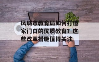 凤城市教育局如何打造家门口的优质教育？这些改革措施值得关注