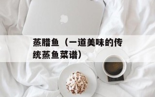 蒸腊鱼（一道美味的传统蒸鱼菜谱）