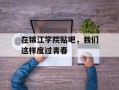 在锦江学院贴吧，我们这样度过青春