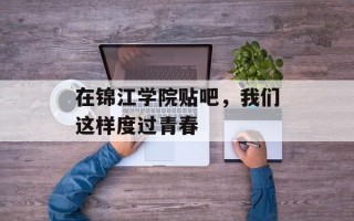 在锦江学院贴吧，我们这样度过青春
