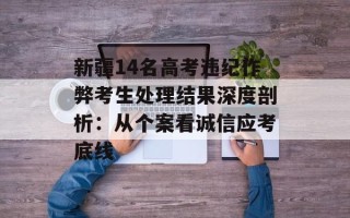 新疆14名高考违纪作弊考生处理结果深度剖析：从个案看诚信应考底线