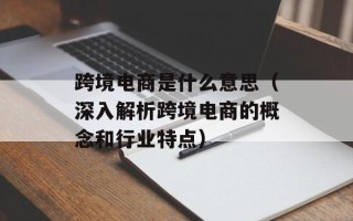 跨境电商是什么意思（深入解析跨境电商的概念和行业特点）
