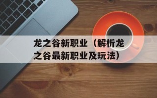 龙之谷新职业（解析龙之谷最新职业及玩法）