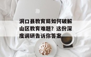洞口县教育局如何破解山区教育难题？这份深度调研告诉你答案