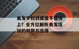 美发学校到底值不值得上？全方位解析美发培训的利弊与选择