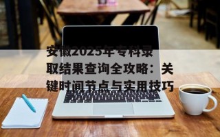 安徽2025年专科录取结果查询全攻略：关键时间节点与实用技巧
