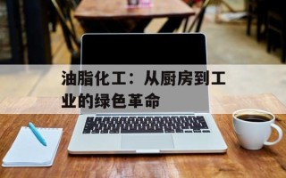 油脂化工：从厨房到工业的绿色革命
