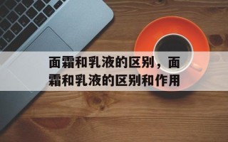 面霜和乳液的区别，面霜和乳液的区别和作用