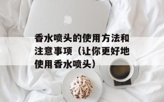 香水喷头的使用方法和注意事项（让你更好地使用香水喷头）