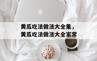 黄瓜吃法做法大全集，黄瓜吃法做法大全家常