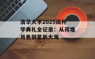 清华大学2025级开学典礼全记录：从荷塘月色到星辰大海