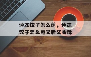 速冻饺子怎么煎，速冻饺子怎么煎又脆又香酥