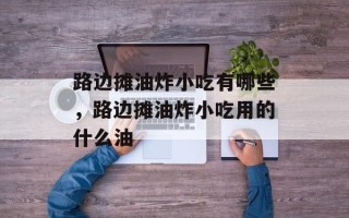 路边摊油炸小吃有哪些，路边摊油炸小吃用的什么油