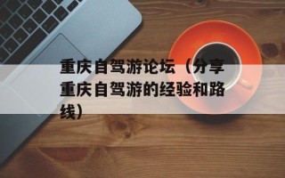 重庆自驾游论坛（分享重庆自驾游的经验和路线）