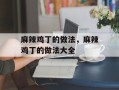 麻辣鸡丁的做法，麻辣鸡丁的做法大全