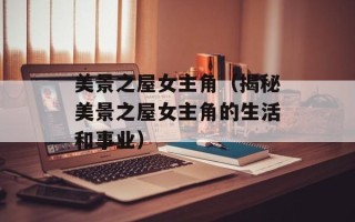 美景之屋女主角（揭秘美景之屋女主角的生活和事业）