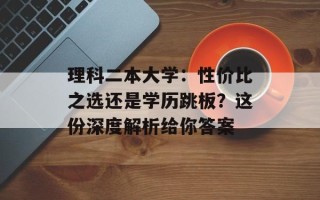 理科二本大学：性价比之选还是学历跳板？这份深度解析给你答案