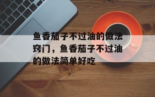 鱼香茄子不过油的做法窍门，鱼香茄子不过油的做法简单好吃