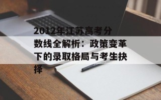 2012年江苏高考分数线全解析：政策变革下的录取格局与考生抉择