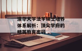清华大学法学硕士培养体系解析：顶尖学府的精英教育密码