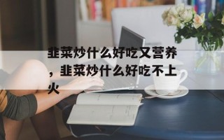 韭菜炒什么好吃又营养，韭菜炒什么好吃不上火