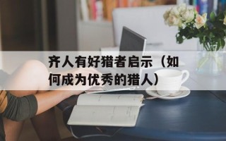 齐人有好猎者启示（如何成为优秀的猎人）
