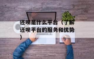 还呗是什么平台（了解还呗平台的服务和优势）