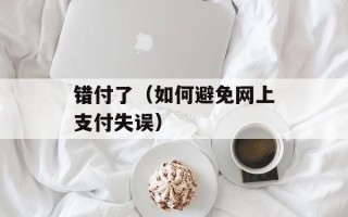 错付了（如何避免网上支付失误）