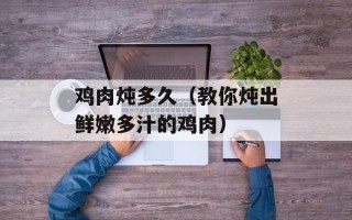 鸡肉炖多久（教你炖出鲜嫩多汁的鸡肉）