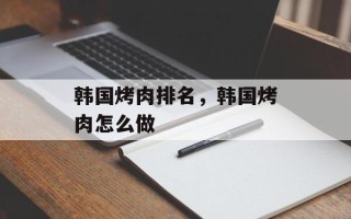 韩国烤肉排名，韩国烤肉怎么做