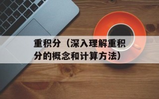 重积分（深入理解重积分的概念和计算方法）