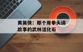 黄英侠：那个用拳头讲故事的武林活化石