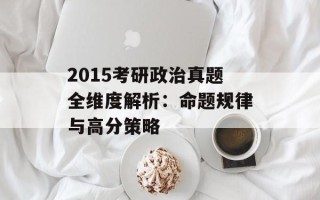 2015考研政治真题全维度解析：命题规律与高分策略